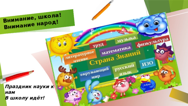 Внимание, школа!  Внимание народ!   Праздник науки к нам В школу идёт!   