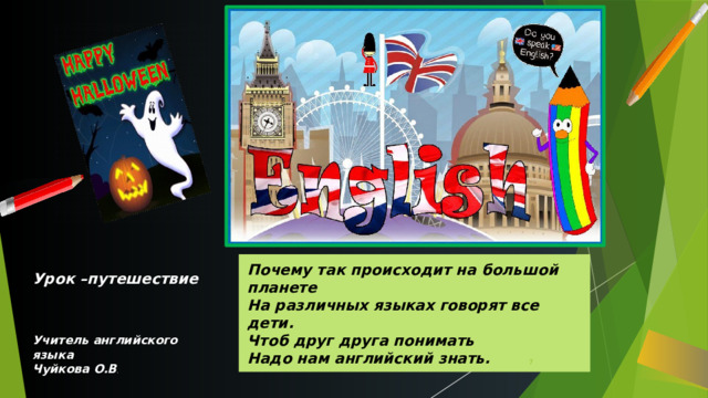 Почему так происходит на большой планете  На различных языках говорят все дети.  Чтоб друг друга понимать  Надо нам английский знать. Урок –путешествие  Учитель английского языка Чуйкова О.В .   