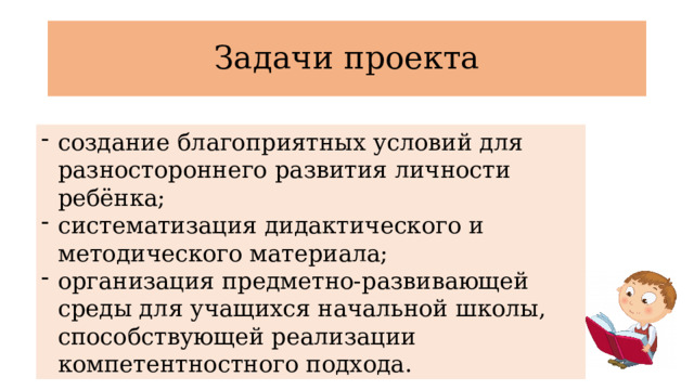 Задачи проекта создание благоприятных условий для разностороннего развития личности ребёнка; систематизация дидактического и методического материала; организация предметно-развивающей среды для учащихся начальной школы, способствующей реализации компетентностного подхода. 