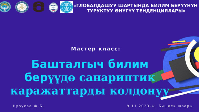 «ГЛОБАЛДАШУУ ШАРТЫНДА БИЛИМ БЕРҮҮНҮН ТУРУКТУУ ӨНҮГҮҮ ТЕНДЕНЦИЯЛАРЫ» Мастер класс: Башталгыч билим бер үүдө санариптик каражаттарды колдонуу Нуруева Ж.Б. 9.11.2023-ж. Бишкек шаары 