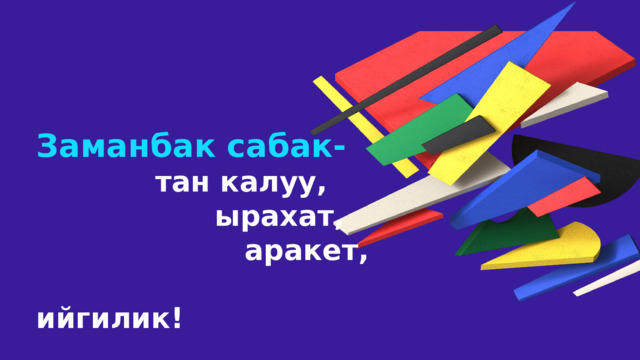 Заманбак сабак-  тан калуу,  ырахат,  аракет,  ийгилик! 