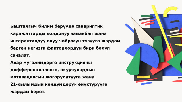 Башталгыч билим берүүдө санариптик каражаттарды колдонуу заманбап жана интерактивдүү окуу чөйрөсүн түзүүгө жардам берген негизги факторлордун бири болуп саналат. Алар мугалимдерге инструкцияны дифференциалоого, окуучулардын мотивациясын жогорулатууга жана 21-кылымдын көндүмдөрүн өнүктүрүүгө жардам берет.  Бардык балдарга сапаттуу билим берүү үчүн санариптик инструменттерди колдонууну улантуу жана өркүндөтүү зарыл.   