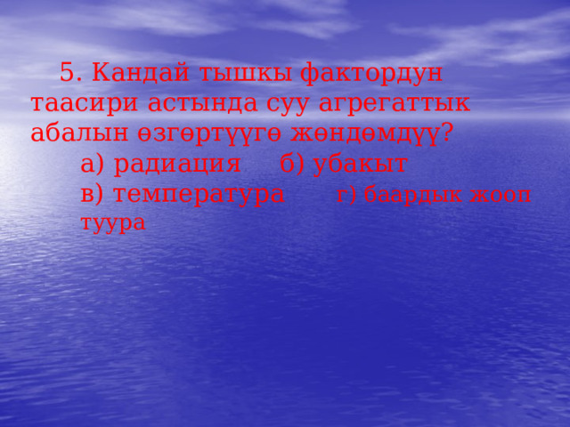  5. Кандай тышкы фактордун таасири астында суу агрегаттык абалын өзгөртүүгө жөндөмдүү? а) радиация   б) убакыт в) температура   г) баардык жооп туура 