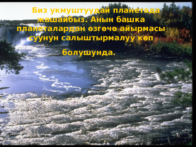  Биз укмуштуудай планетада жашайбыз. Анын башка планеталардан өзгөчө айырмасы суунун салыштырмалуу көп болушунда.   