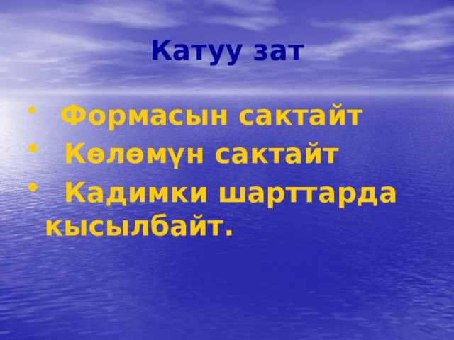 Катуу зат  Формасын сактайт  Көлөмүн сактайт  Кадимки шарттарда кысылбайт. 