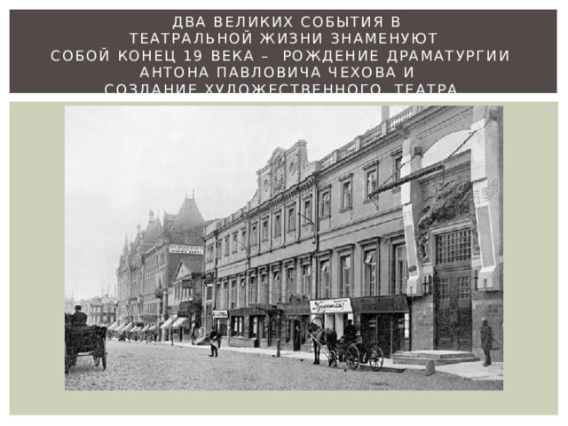  Два великих события в  театральной жизни знаменуют собой конец 19 века –  рождение драматургии  Антона Павловича Чехова и   создание Художественного  театра. 