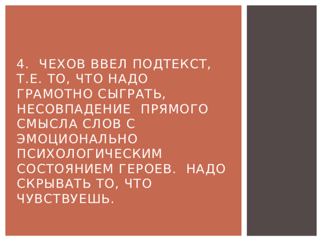 4. Чехов ввел подтекст, т.е. то, что надо грамотно сыграть, несовпадение прямого смысла слов с эмоционально психологическим состоянием героев. Надо скрывать то, что чувствуешь. 