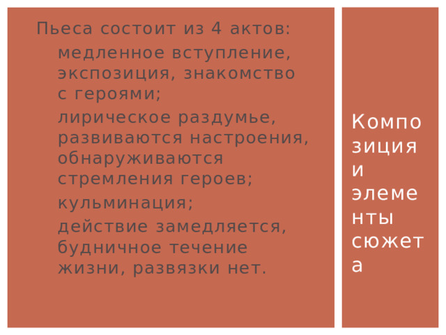 Пьеса состоит из 4 актов: медленное вступление, экспозиция, знакомство с героями; лирическое раздумье, развиваются настроения, обнаруживаются стремления героев; кульминация; действие замедляется, будничное течение жизни, развязки нет. Композиция и элементы сюжета  