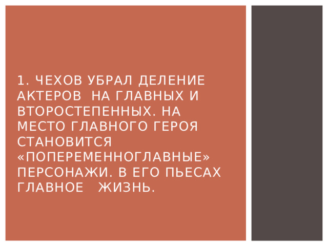 1. Чехов убрал деление актеров на главных и второстепенных. На место главного героя становится «попеременноглавные» персонажи. В его пьесах главное жизнь. 