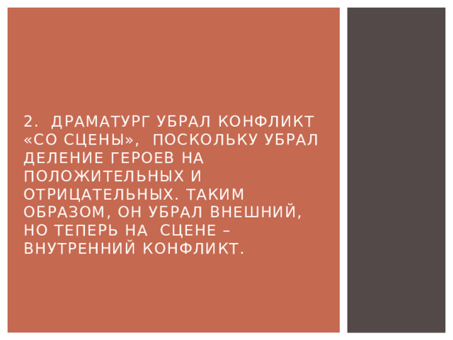 2. Драматург убрал конфликт «со сцены», поскольку убрал деление героев на положительных и отрицательных. Таким образом, он убрал внешний, но теперь на сцене – внутренний конфликт. 