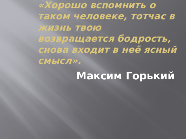 «Хорошо вспомнить о таком человеке, тотчас в жизнь твою возвращается бодрость, снова входит в неё ясный смысл». Максим Горький 