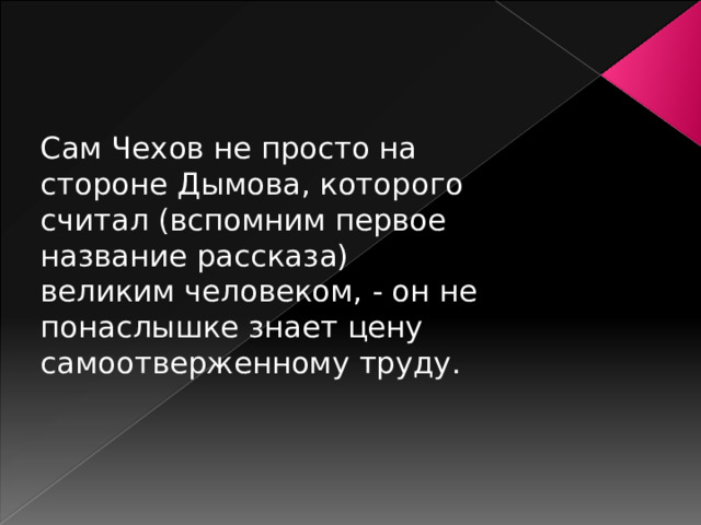 Сам Чехов не просто на стороне Дымова, которого считал (вспомним первое название рассказа) великим человеком, - он не понаслышке знает цену самоотверженному труду. 