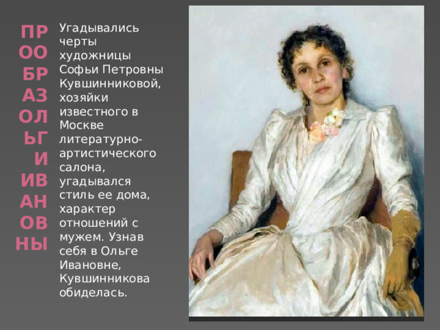 Прообраз Ольги Ивановны Угадывались черты художницы Софьи Петровны Кувшинниковой, хозяйки известного в Москве литературно-артистического салона, угадывался стиль ее дома, характер отношений с мужем. Узнав себя в Ольге Ивановне, Кувшинникова обиделась. 
