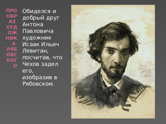 Прообраз художника рябовского Обиделся и добрый друг Антона Павловича художник Исаак Ильич Левитан, посчитав, что Чехов задел его, изобразив в Рябовском. 