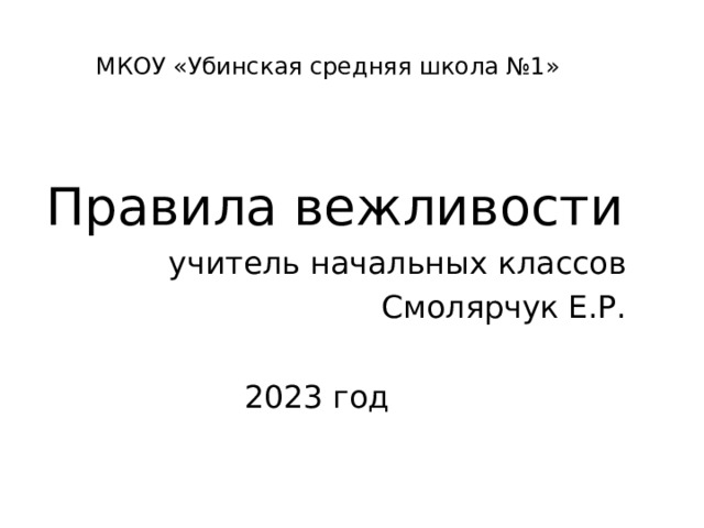  МКОУ «Убинская средняя школа №1»  Правила вежливости учитель начальных классов Смолярчук Е.Р. 2023 год 
