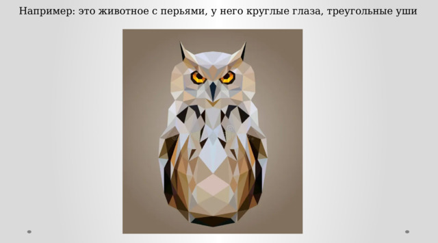 Например: это животное с перьями, у него круглые глаза, треугольные уши 