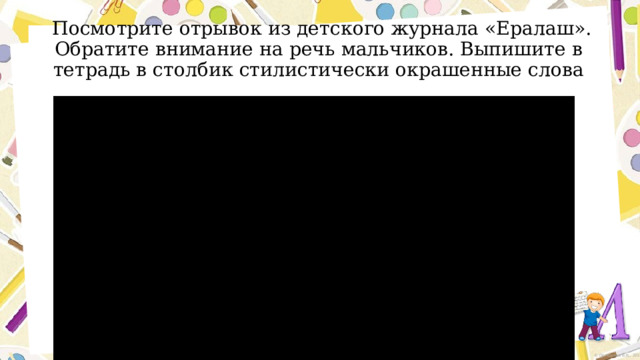  Посмотрите отрывок из детского журнала «Ералаш». Обратите внимание на речь мальчиков. Выпишите в тетрадь в столбик стилистически окрашенные слова 