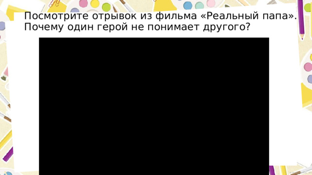 Посмотрите отрывок из фильма «Реальный папа». Почему один герой не понимает другого? 