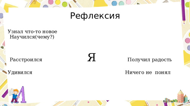 Рефлексия Узнал что-то новое                                                 Научился(чему?)    Расстроился                             Я                   Получил радость   Удивился                                                            Ничего не понял   