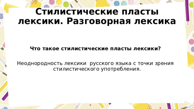 Стилистические пласты лексики. Разговорная лексика Что такое стилистические пласты лексики? Неоднородность лексики русского языка с точки зрения стилистического употребления. 
