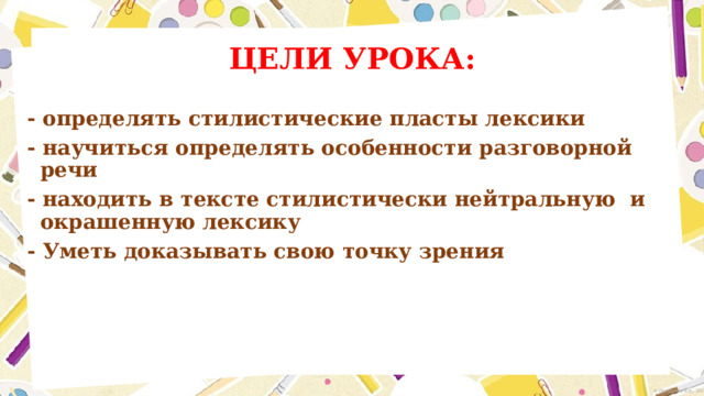 ЦЕЛИ УРОКА: - определять стилистические пласты лексики - научиться определять особенности разговорной речи - находить в тексте стилистически нейтральную и окрашенную лексику - Уметь доказывать свою точку зрения 