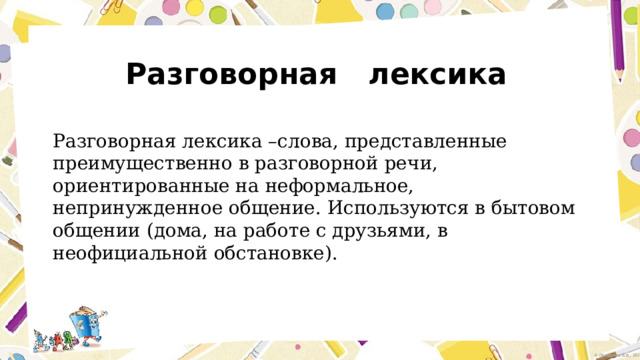 Разговорная лексика Разговорная лексика –слова, представленные преимущественно в разговорной речи, ориентированные на неформальное, непринужденное общение. Используются в бытовом общении (дома, на работе с друзьями, в неофициальной обстановке). 
