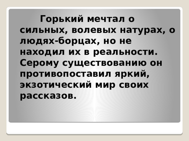  Горький мечтал о сильных, волевых натурах, о людях-борцах, но не находил их в реальности. Серому существованию он противопоставил яркий, экзотический мир своих рассказов. 