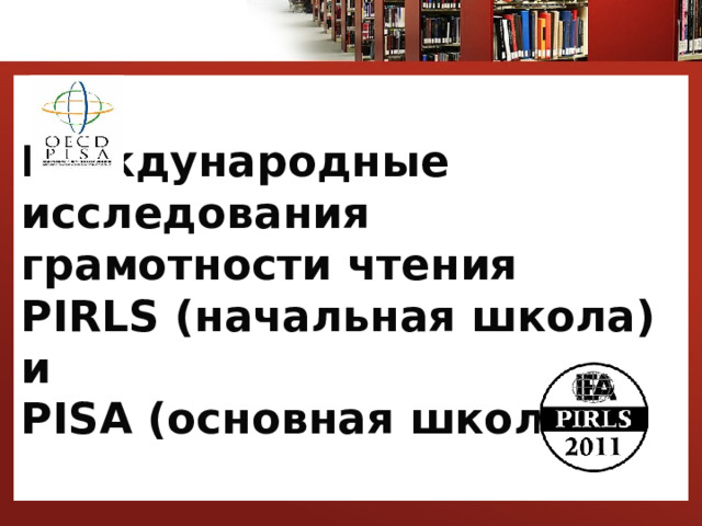 Международные исследования грамотности чтения  PIRLS (начальная школа) и  PISA (основная школа) 