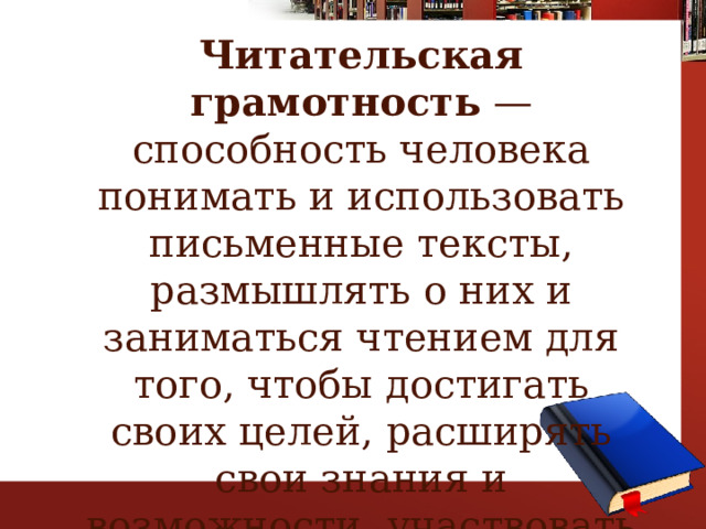 .   Читательская грамотность — способность человека понимать и использовать письменные тексты, размышлять о них и заниматься чтением для того, чтобы достигать своих целей, расширять свои знания и возможности, участвовать в социальной жизни . 