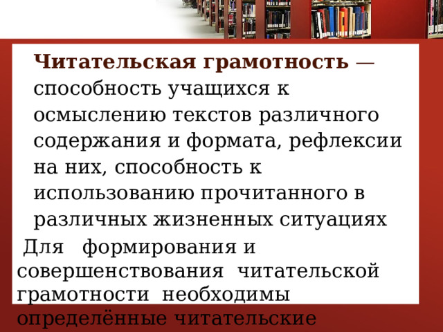 Читательская грамотность — способность учащихся к осмыслению текстов различного содержания и формата, рефлексии на них, способность к использованию прочитанного в различных жизненных ситуациях  Для формирования и совершенствования читательской грамотности необходимы определённые читательские действия 