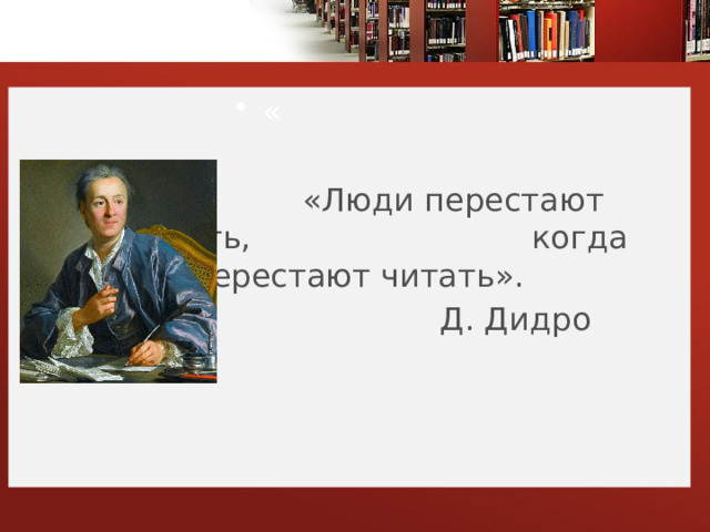 «   «Люди перестают мыслить,  когда перестают читать».  Д. Дидро 