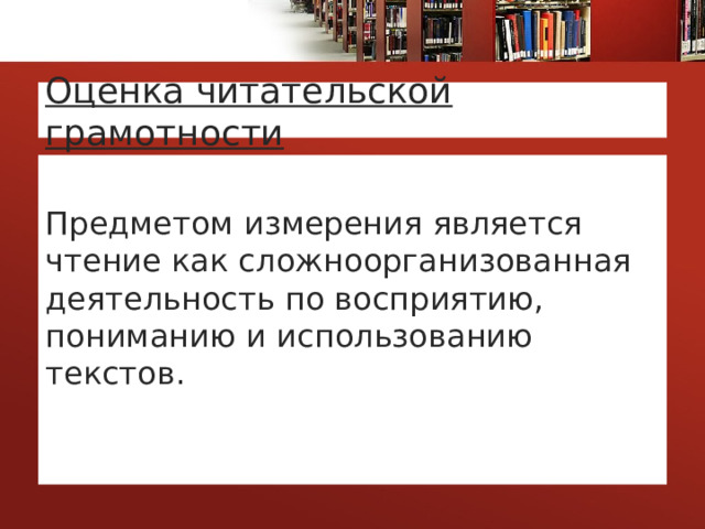 Оценка читательской грамотности Предметом измерения является чтение как сложноорганизованная деятельность по восприятию, пониманию и использованию текстов. 