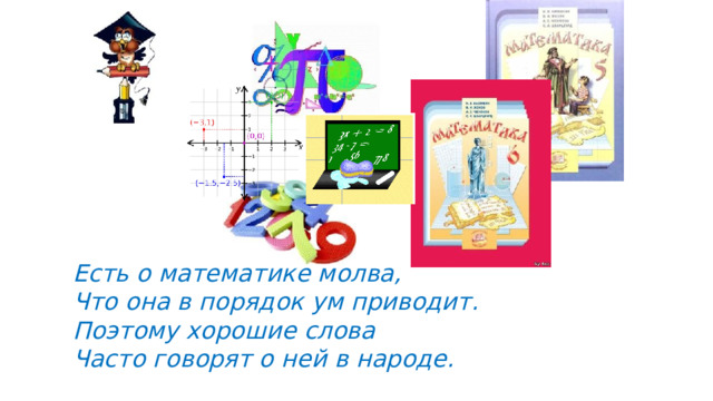 Есть о математике молва, Что она в порядок ум приводит. Поэтому хорошие слова Часто говорят о ней в народе. 