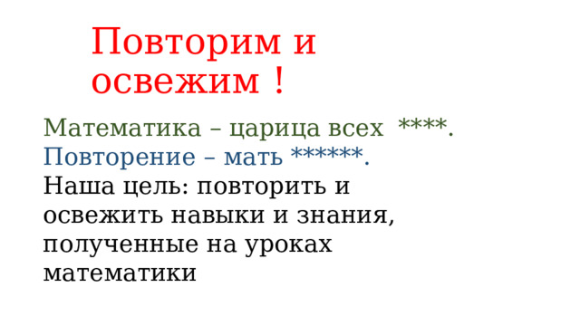 Повторим и освежим ! Математика – царица всех ****. Повторение – мать ******. Наша цель: повторить и освежить навыки и знания, полученные на уроках математики 