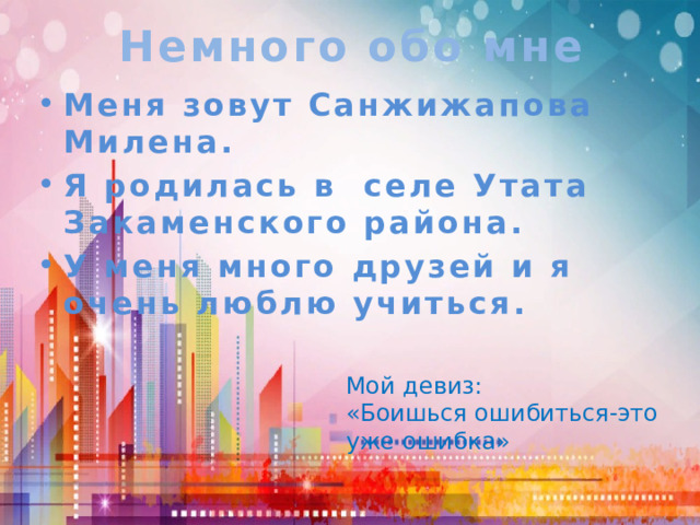 Немного обо мне Меня зовут Санжижапова Милена.  Я родилась в  селе Утата Закаменского района. У меня много друзей и я очень люблю учиться. Мой девиз: «Боишься ошибиться-это уже ошибка» 
