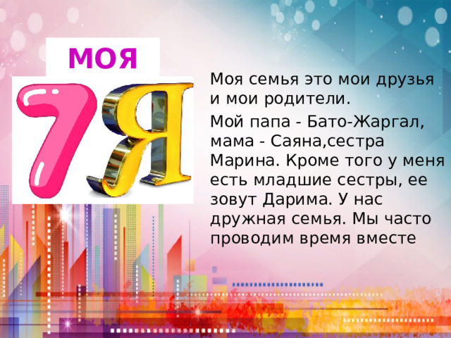 МоЯ Моя семья это мои друзья и мои родители. Мой папа - Бато-Жаргал, мама - Саяна,сестра Марина. Кроме того у меня есть младшие сестры, ее зовут Дарима. У нас дружная семья. Мы часто проводим время вместе 