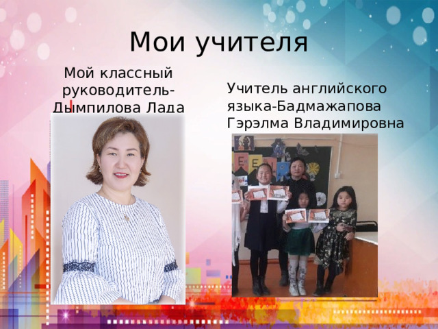Мои учителя Мой классный руководитель- Дымпилова Лада Николаевна Учитель английского языка-Бадмажапова Гэрэлма Владимировна  
