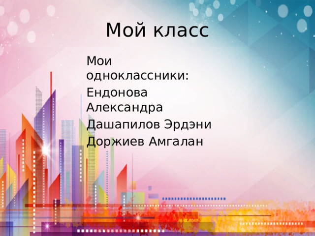 Мой класс Мои одноклассники:  Ендонова Александра Дашапилов Эрдэни Доржиев Амгалан 