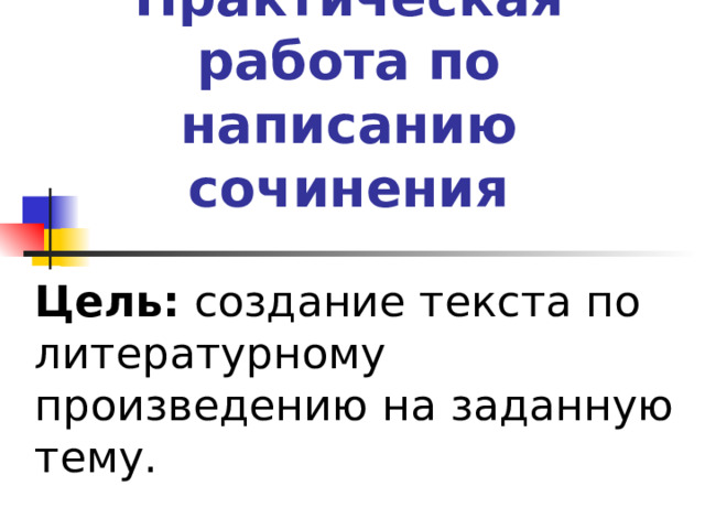 Практическая работа по написанию сочинения Цель: создание текста по литературному произведению на заданную тему. 