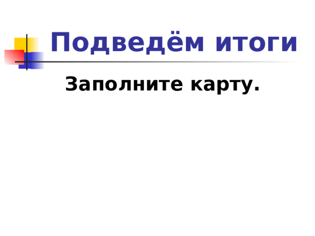 Подведём итоги Заполните карту. 