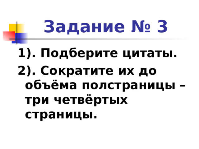 Задание № 3 1). Подберите цитаты. 2). Сократите их до объёма полстраницы – три четвёртых страницы. 