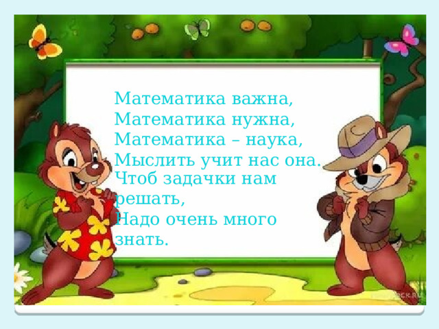 Математика важна, Математика нужна, Математика – наука, Мыслить учит нас она. Чтоб задачки нам решать, Надо очень много знать. 