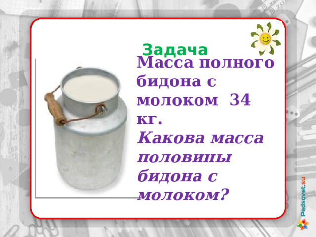  Задача 21 Масса полного бидона с молоком 34 кг. Какова масса половины бидона с молоком? 