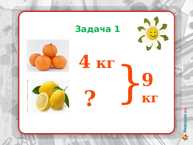  Задача 1 4 кг } 9 кг ? 