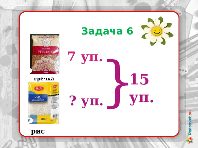  Задача 6 } 7 уп. 15 уп. гречка ? уп. рис 