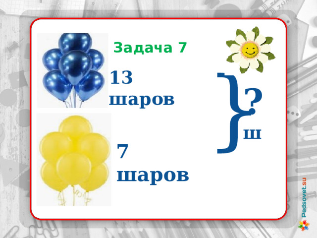 Задача 7 } 13 шаров ? ш 7 шаров 