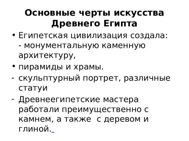 Основные черты искусства Древнего Египта Египетская цивилизация создала:  - монументальную каменную архитектуру, пирамиды и храмы. скульптурный портрет, различные статуи Древнеегипетские мастера работали преимущественно с камнем, а также с деревом и глиной.   