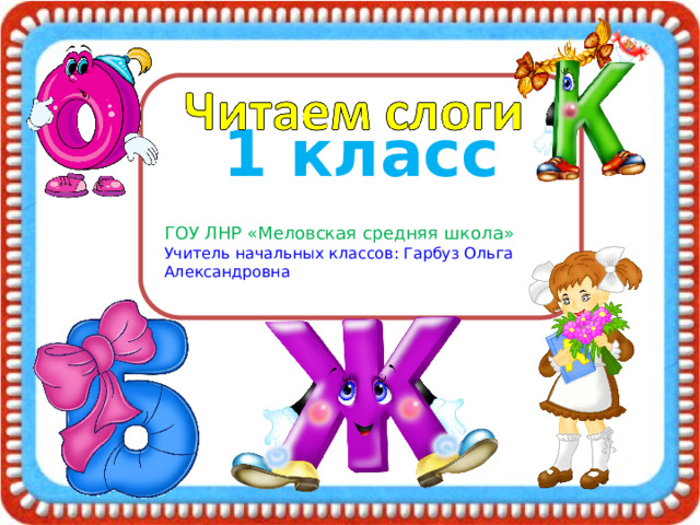 1 класс  ГОУ ЛНР «Меловская средняя школа» Учитель начальных классов: Гарбуз Ольга Александровна 
