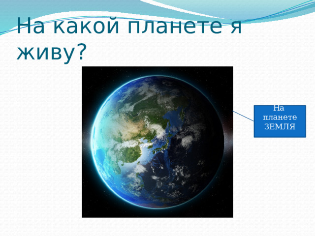 На какой планете я живу? На планете ЗЕМЛЯ 