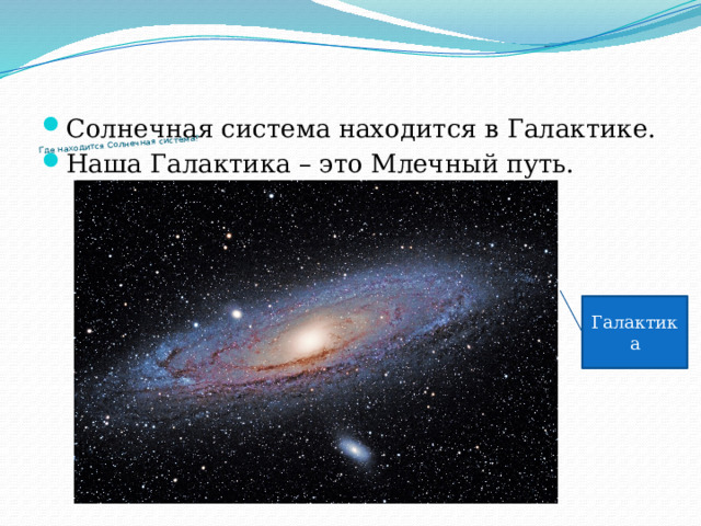       Где находится Солнечная система?   Солнечная система находится в Галактике. Наша Галактика – это Млечный путь. Галактика 